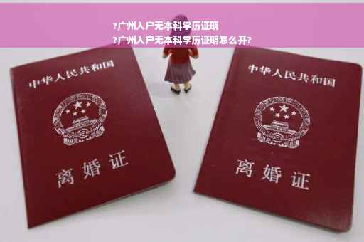 ?广州入户无本科学历证明
?广州入户无本科学历证明怎么开?