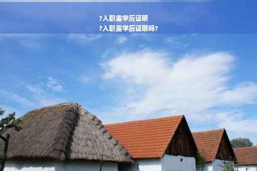 ?入职需学历证明
?入职需学历证明吗?