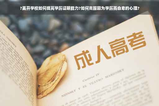 ?离开学校如何提高学历证明能力?如何克服因为学历而自卑的心理?