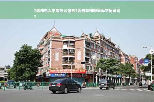 ?惠州电大中专怎么报名?要去惠州哪里弄学历证明
?