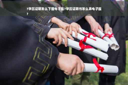 ?学历证明怎么下载电子版?学历证明书怎么弄电子版
?