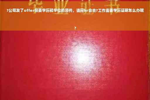 ?公司发了offer但要学历和学位的原件，请问hr会去?工作需要学历证明怎么办呢
?