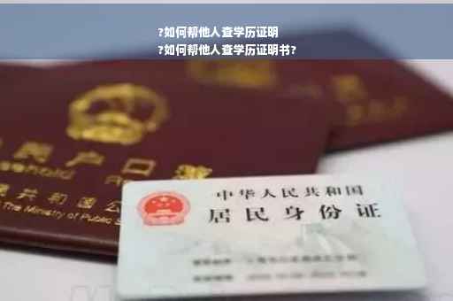 ?如何帮他人查学历证明
?如何帮他人查学历证明书?