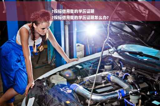 ?投标借用我的学历证明
?投标借用我的学历证明怎么办?