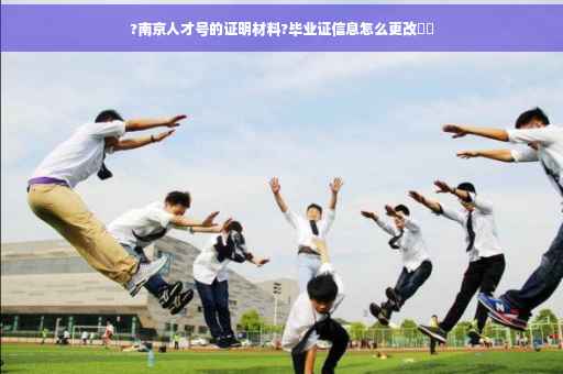 ?南京人才号的证明材料?毕业证信息怎么更改⚡️