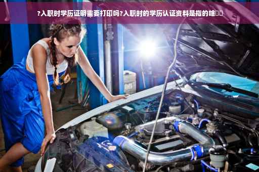 ?入职时学历证明需要打印吗?入职时的学历认证资料是指的啥⚡️