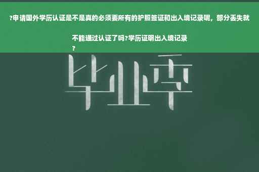 ?申请国外学历认证是不是真的必须要所有的护照签证和出入境记录呢，部分丢失就不能通过认证了吗?学历证明出入境记录
?