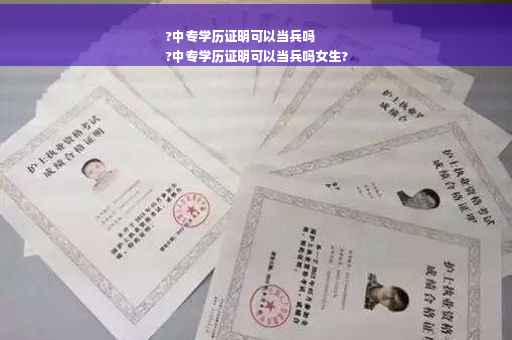 ?中专学历证明可以当兵吗
?中专学历证明可以当兵吗女生?