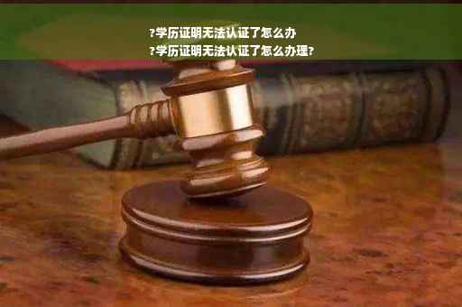 ?学历证明无法认证了怎么办
?学历证明无法认证了怎么办理?