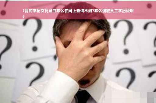?我的学历文凭证书怎么在网上查询不到?怎么调取员工学历证明
?