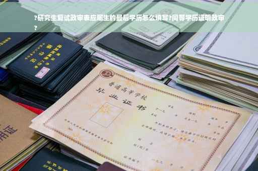 ?研究生复试政审表应届生的最后学历怎么填写?同等学历证明政审
?