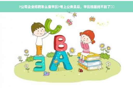 ?公司企业招聘怎么查学历?考上公务员后，学历档案找不到了⚡️