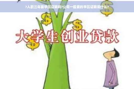 ?入职三年要学历证明吗?公司一般要的学历证明是什么?