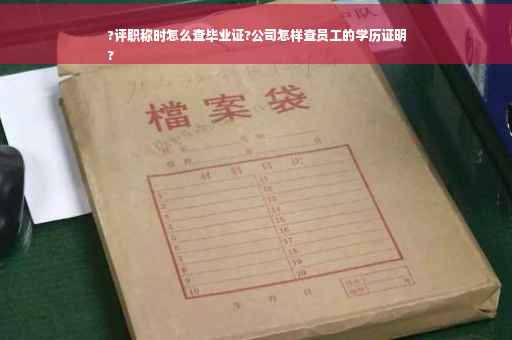 ?评职称时怎么查毕业证?公司怎样查员工的学历证明
?