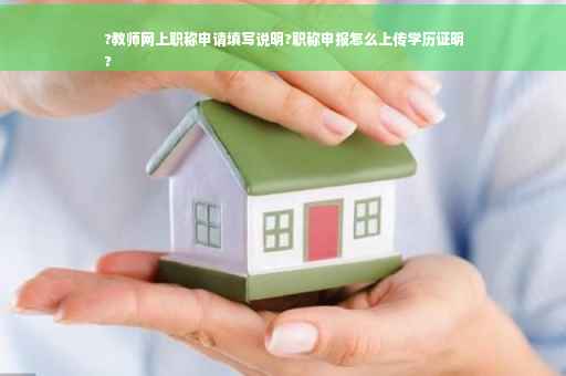 ?教师网上职称申请填写说明?职称申报怎么上传学历证明
?