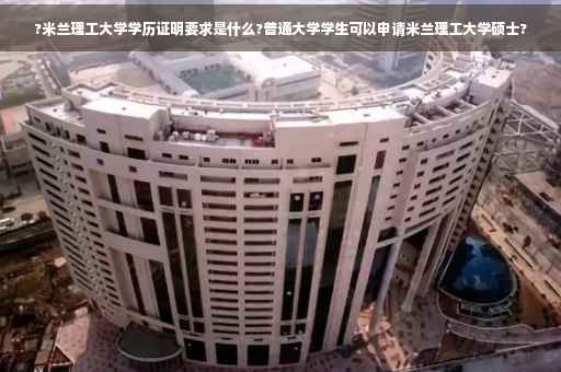 ?米兰理工大学学历证明要求是什么?普通大学学生可以申请米兰理工大学硕士?