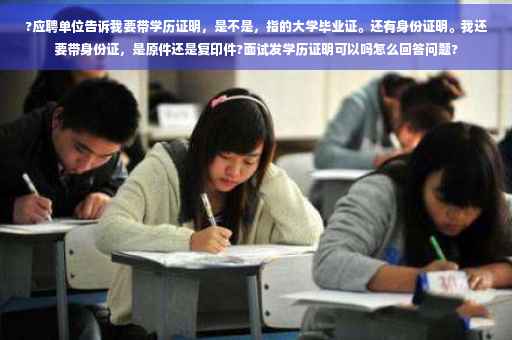?应聘单位告诉我要带学历证明，是不是，指的大学毕业证。还有身份证明。我还要带身份证，是原件还是复印件?面试发学历证明可以吗怎么回答问题?