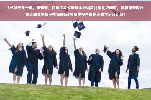 ?已经毕业一年，想知道，往届生考公务员事业编教师编制之类的，资格审查时还需要毕业生就业推荐表吗?应届生报名教招要有学历证明吗?