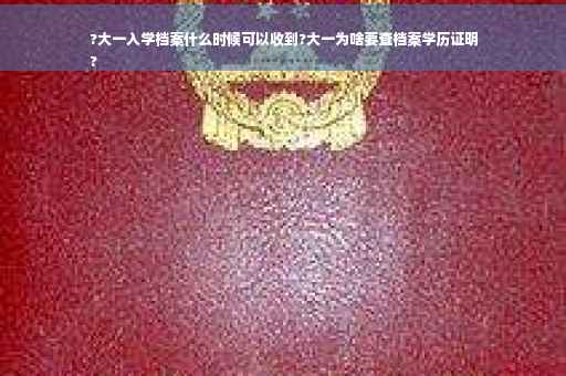 ?大一入学档案什么时候可以收到?大一为啥要查档案学历证明
?