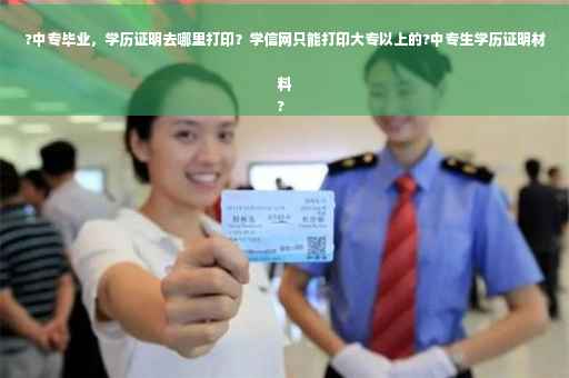 ?中专毕业，学历证明去哪里打印？学信网只能打印大专以上的?中专生学历证明材料
?