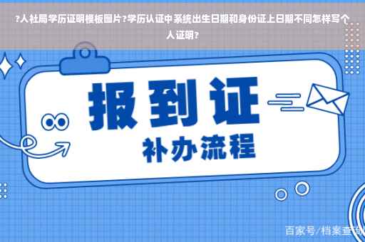 ?人社局学历证明模板图片?学历认证中系统出生日期和身份证上日期不同怎样写个人证明?