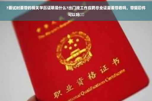 ?面试时要带的相关学历证明是什么?出门找工作应聘毕业证需要带着吗，带复印件可以吗⚡️