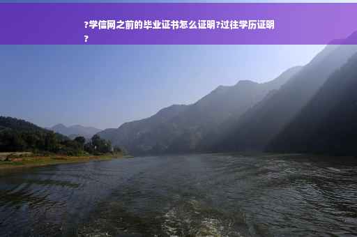 ?学信网之前的毕业证书怎么证明?过往学历证明
?