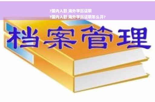 ?国内入职 海外学历证明
?国内入职 海外学历证明怎么开?