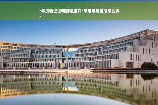 ?学历验证证明到哪里开?审定学历证明怎么弄
?