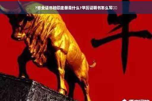 ?毕业证书验印底册是什么?学历证明书怎么写⚡️