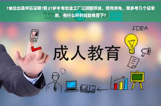 ?单位出具学历证明?男27岁中专毕业工厂三班倒双休，想充充电，想多考几个证拿着，有什么好的技能推荐下?