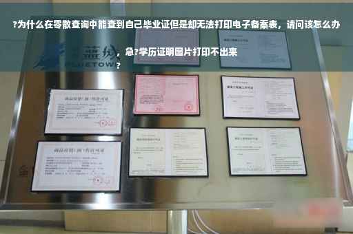 ?为什么在零散查询中能查到自己毕业证但是却无法打印电子备案表，请问该怎么办，急?学历证明图片打印不出来
?