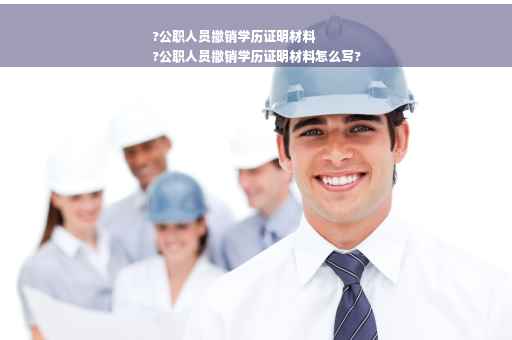 ?公职人员撤销学历证明材料
?公职人员撤销学历证明材料怎么写?