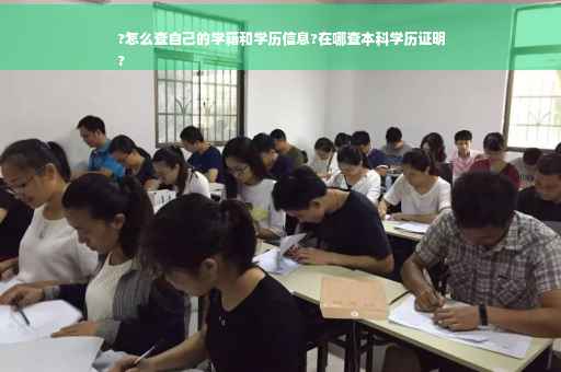 ?怎么查自己的学籍和学历信息?在哪查本科学历证明
?