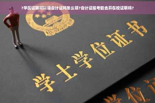 ?学历证明可以领会计证吗怎么领?会计证报考能去开在校证明吗?