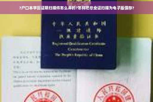 ?户口本学历证明扫描件怎么弄的?怎样把毕业证扫描为电子版保存?