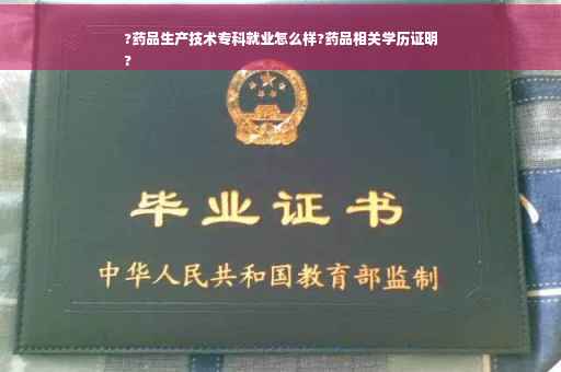 ?药品生产技术专科就业怎么样?药品相关学历证明
?