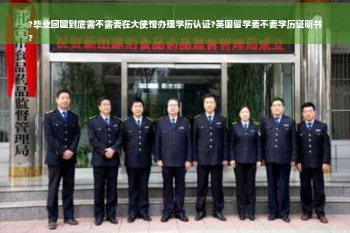 ?毕业回国到底需不需要在大使馆办理学历认证?英国留学要不要学历证明书
?
