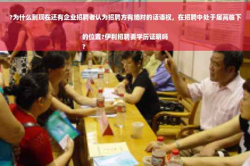 ?为什么到现在还有企业招聘者认为招聘方有绝对的话语权，在招聘中处于居高临下的位置?伊利招聘要学历证明吗
?