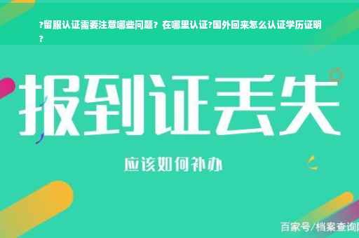 ?留服认证需要注意哪些问题？在哪里认证?国外回来怎么认证学历证明
?