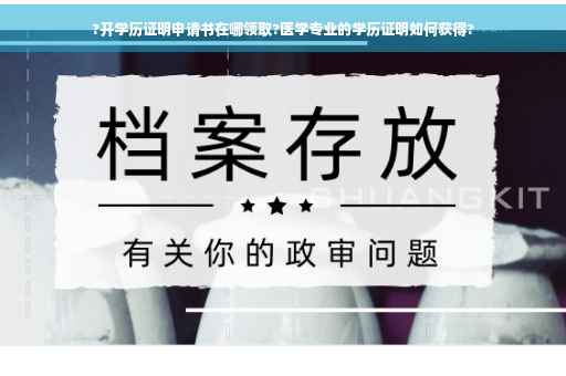 ?开学历证明申请书在哪领取?医学专业的学历证明如何获得?
