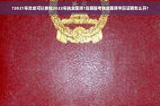?2021年毕业可以参加2022年执业医师?应届报考执业医师学历证明怎么开?