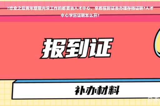 ?毕业之后两年期限内没工作的都要去人才中心，拿着报到证去办理存档证明?人才中心学历证明怎么开?