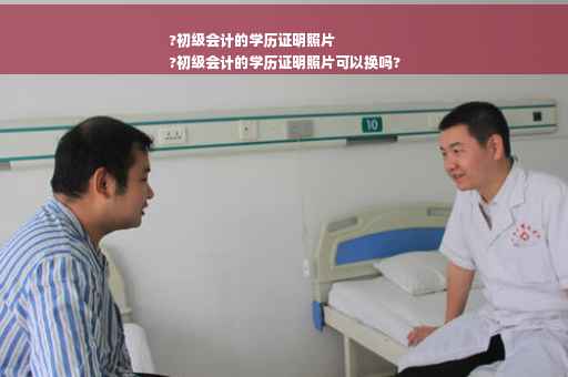 ?初级会计的学历证明照片
?初级会计的学历证明照片可以换吗?