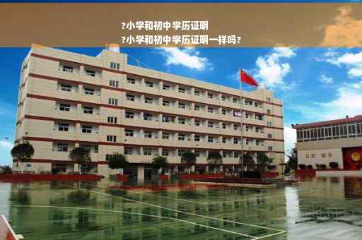 ?小学和初中学历证明
?小学和初中学历证明一样吗?