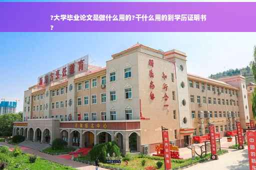 ?大学毕业论文是做什么用的?干什么用的到学历证明书
?