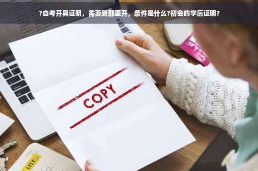 ?自考开具证明，需要到那里开，条件是什么?初会的学历证明?