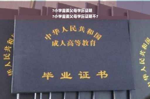 ?小学需要父母学历证明
?小学需要父母学历证明不?