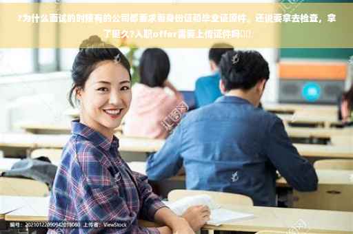 ?为什么面试的时候有的公司都要求看身份证和毕业证原件。还说要拿去检查，拿了挺久?入职offer需要上传证件吗⚡️