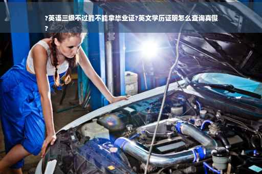 ?英语三级不过能不能拿毕业证?英文学历证明怎么查询真假
?